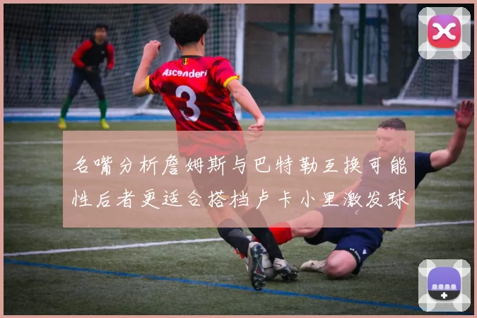 名嘴分析詹姆斯与巴特勒互换可能性后者更适合搭档卢卡小里激发球队激情