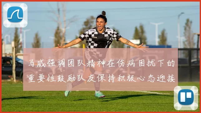马威强调团队精神在伤病困扰下的重要性鼓励队友保持积极心态迎接挑战
