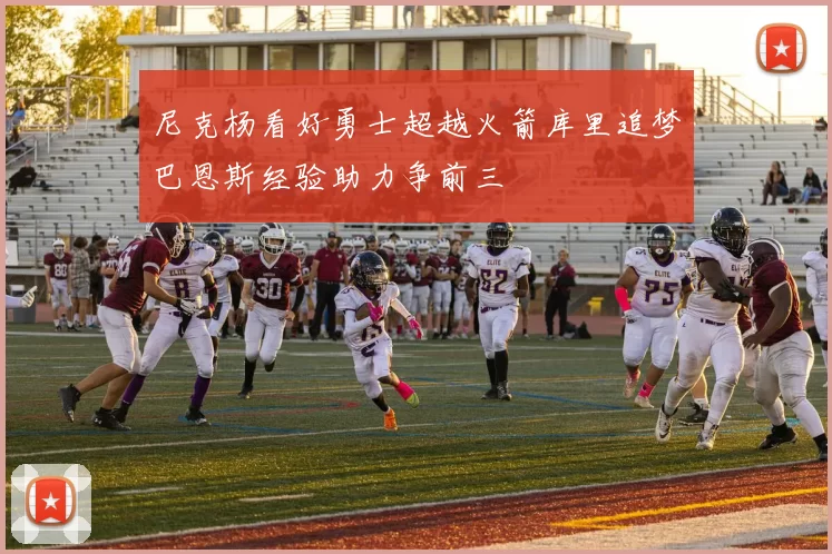 尼克杨看好勇士超越火箭库里追梦巴恩斯经验助力争前三