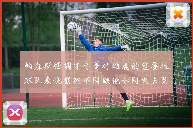 帕森斯强调字母哥对雄鹿的重要性球队表现截然不同缺他如同失去灵魂