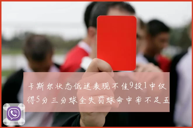 卡斯尔状态低迷表现不佳9投1中仅得5分三分球全失罚球命中率不足五成