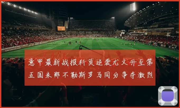 意甲最新战报科莫逆袭尤文升至第五国米那不勒斯罗马同分争夺激烈