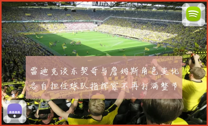 雷迪克谈东契奇与詹姆斯角色变化各自担任球队指挥官不再打满整节