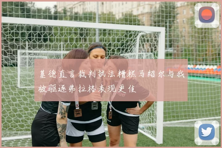 基德直言裁判执法糟糕马绍尔与我被驱逐弗拉格表现更佳