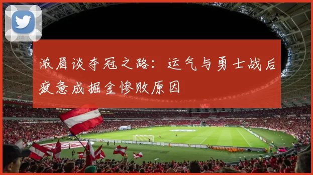 浓眉谈夺冠之路：运气与勇士战后疲惫成掘金惨败原因