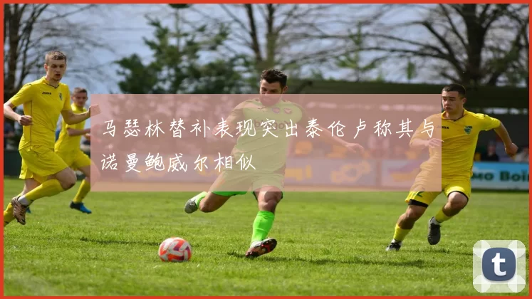马瑟林替补表现突出泰伦卢称其与诺曼鲍威尔相似