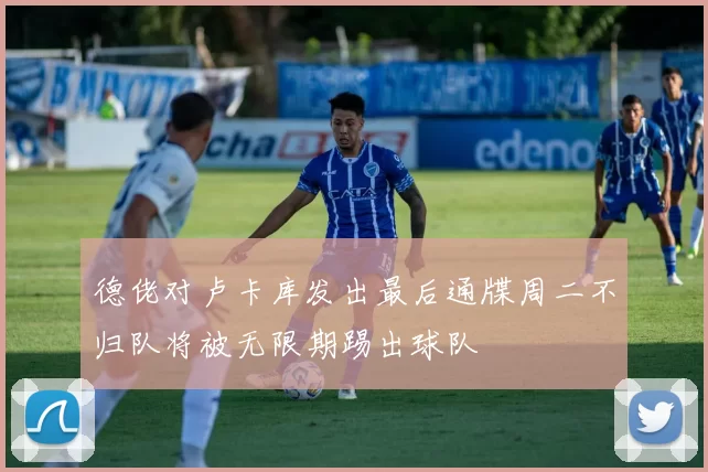 德佬对卢卡库发出最后通牒周二不归队将被无限期踢出球队