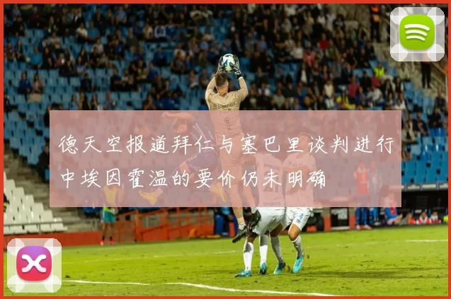 德天空报道拜仁与塞巴里谈判进行中埃因霍温的要价仍未明确