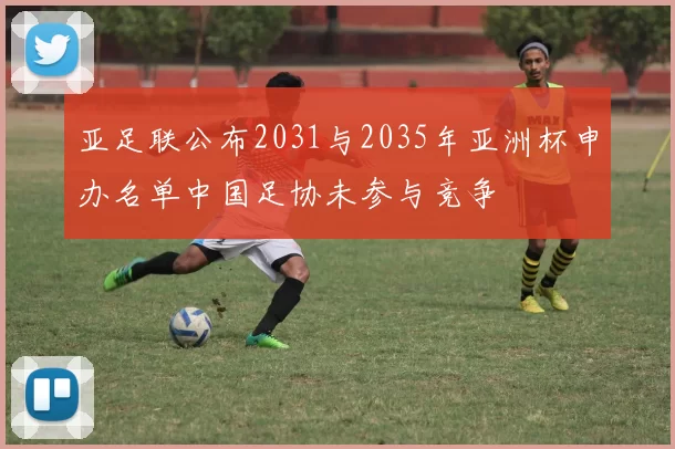 亚足联公布2031与2035年亚洲杯申办名单中国足协未参与竞争