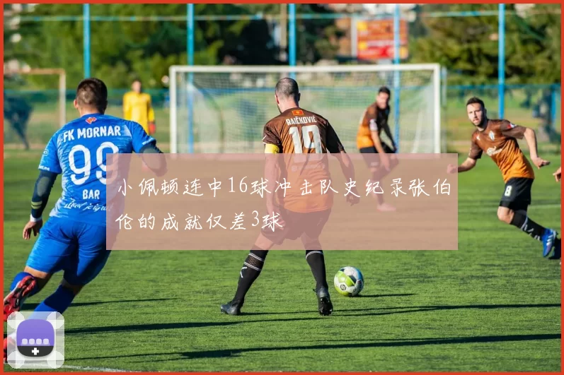 小佩顿连中16球冲击队史纪录张伯伦的成就仅差3球