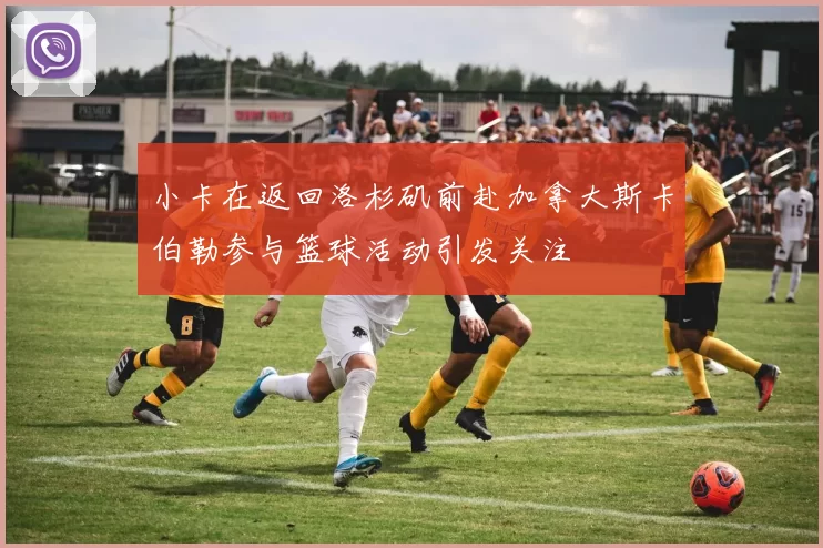 小卡在返回洛杉矶前赴加拿大斯卡伯勒参与篮球活动引发关注