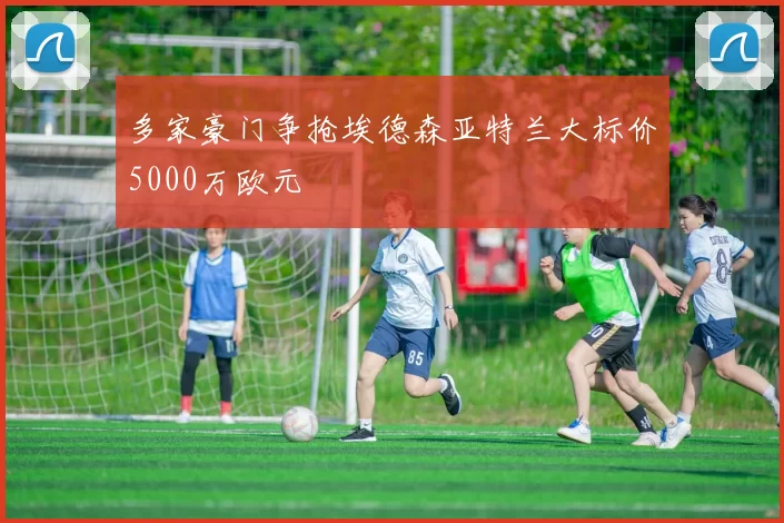 多家豪门争抢埃德森亚特兰大标价5000万欧元