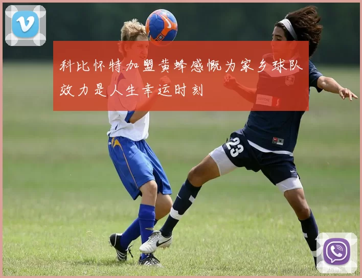 科比怀特加盟黄蜂感慨为家乡球队效力是人生幸运时刻