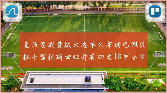 皇马客战曼城大名单公布姆巴佩贝林卡雷拉斯回归并有四名18岁小将入选