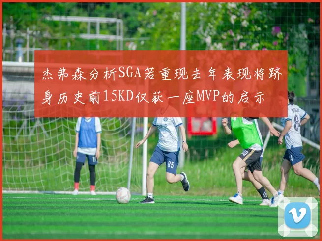 杰弗森分析SGA若重现去年表现将跻身历史前15KD仅获一座MVP的启示