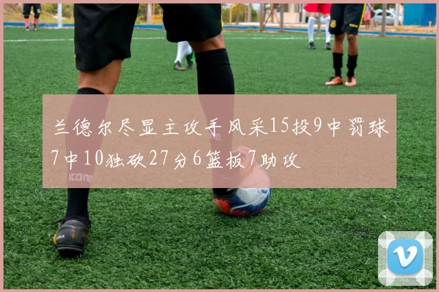 兰德尔尽显主攻手风采15投9中罚球7中10独砍27分6篮板7助攻