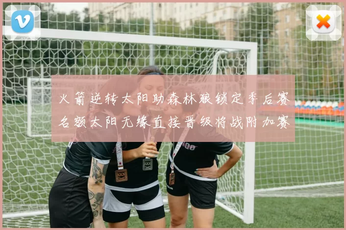 火箭逆转太阳助森林狼锁定季后赛名额太阳无缘直接晋级将战附加赛