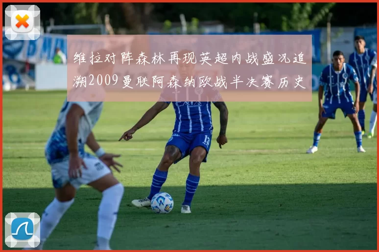 维拉对阵森林再现英超内战盛况追溯2009曼联阿森纳欧战半决赛历史